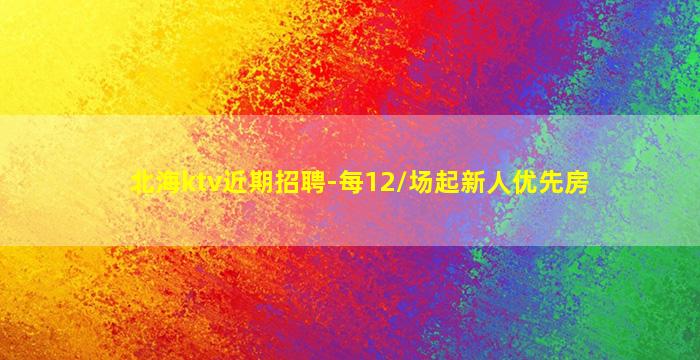 北海ktv近期招聘-每12/场起新人优先房
